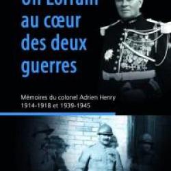 Un Lorrain au c?ur des deux guerres, Mémoires du colonel Adrien Henry, 1914-1918 et 1939-1945,
