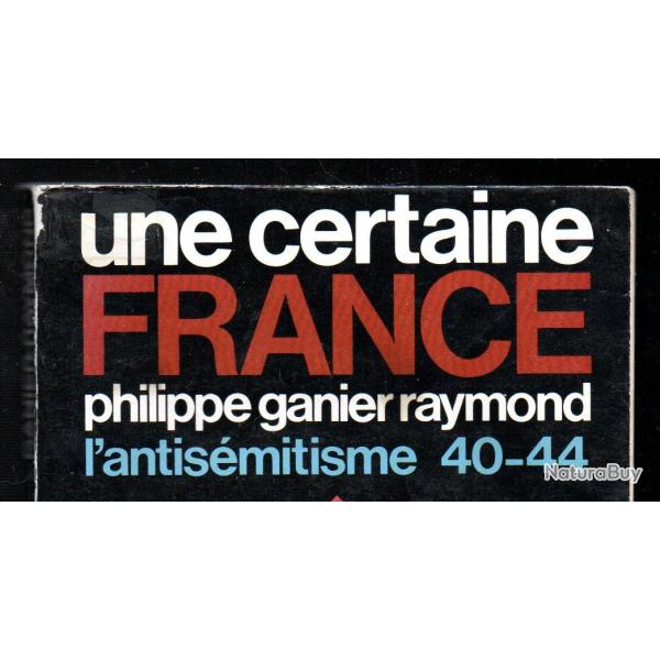 Une certaine France. L'Antismitisme 40-44 de philippe ganier raymond. COMPLET